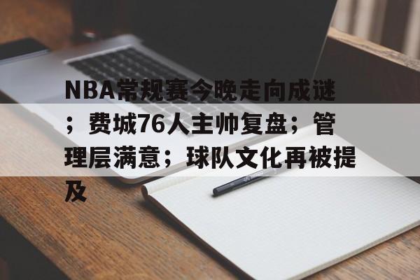 乐动体育在线开户网址-NBA常规赛今晚走向成谜；费城76人主帅复盘；管理层满意；球队文化再被提及的简单介绍