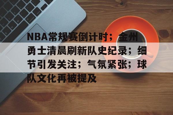 综合体育平台入口-NBA常规赛倒计时；金州勇士清晨刷新队史纪录；细节引发关注；气氛紧张；球队文化再被提及的简单介绍